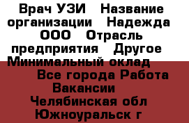 Врач УЗИ › Название организации ­ Надежда, ООО › Отрасль предприятия ­ Другое › Минимальный оклад ­ 70 000 - Все города Работа » Вакансии   . Челябинская обл.,Южноуральск г.